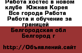 Работа хостес в новом клубе, Южная Корея  - Все города Работа » Работа и обучение за границей   . Белгородская обл.,Белгород г.